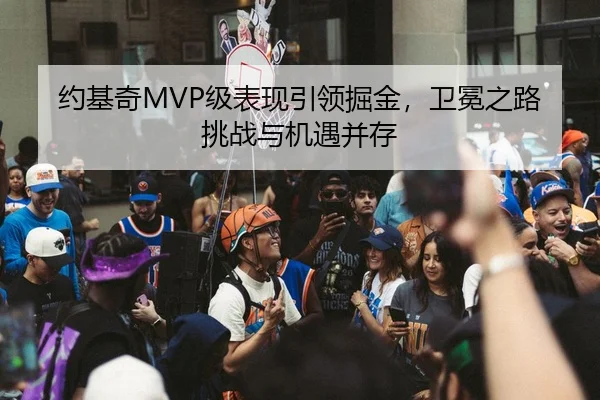 约基奇MVP级表现引领掘金，卫冕之路挑战与机遇并存