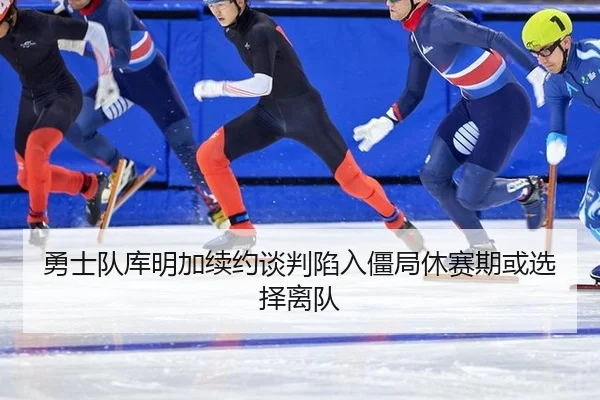 勇士队库明加续约谈判陷入僵局休赛期或选择离队