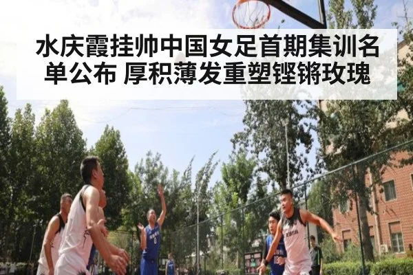 水庆霞挂帅中国女足首期集训名单公布 厚积薄发重塑铿锵玫瑰