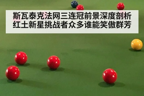 斯瓦泰克法网三连冠前景深度剖析 红土新星挑战者众多谁能笑傲群芳