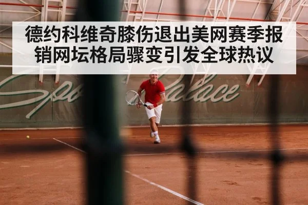德约科维奇膝伤退出美网赛季报销网坛格局骤变引发全球热议
