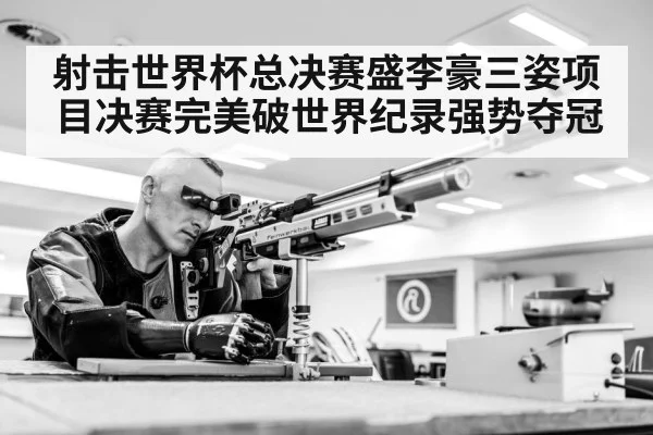 射击世界杯总决赛盛李豪三姿项目决赛完美破世界纪录强势夺冠