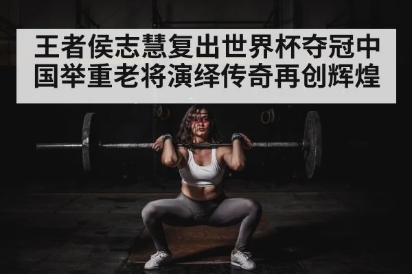 王者侯志慧复出世界杯夺冠中国举重老将演绎传奇再创辉煌