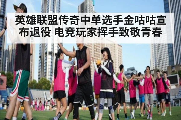英雄联盟传奇中单选手金咕咕宣布退役 电竞玩家挥手致敬青春